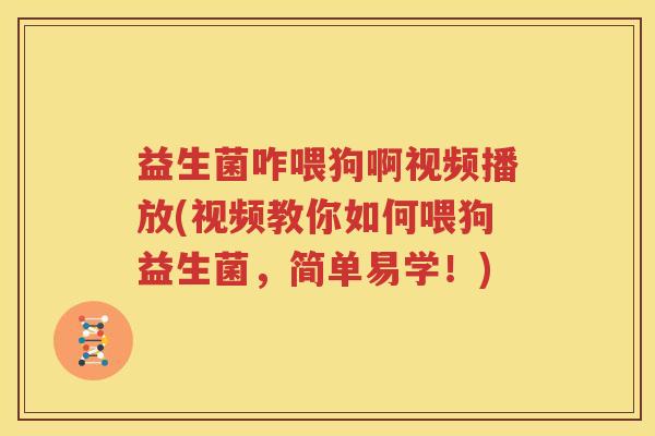 益生菌咋喂狗啊视频播放(视频教你如何喂狗益生菌，简单易学！)