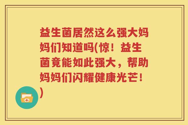 益生菌居然这么强大妈妈们知道吗(惊！益生菌竟能如此强大，帮助妈妈们闪耀健康光芒！)