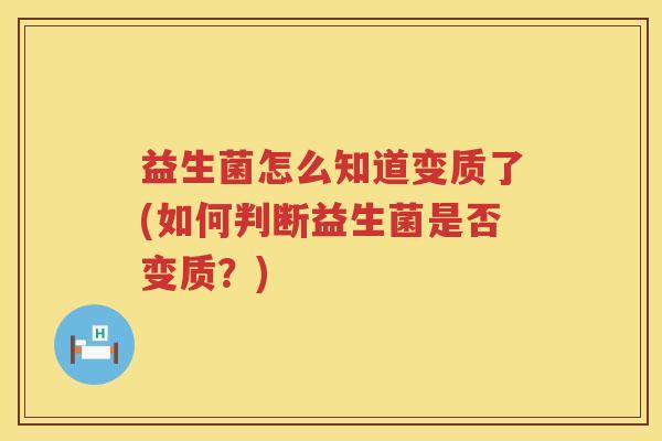 益生菌怎么知道变质了(如何判断益生菌是否变质？)