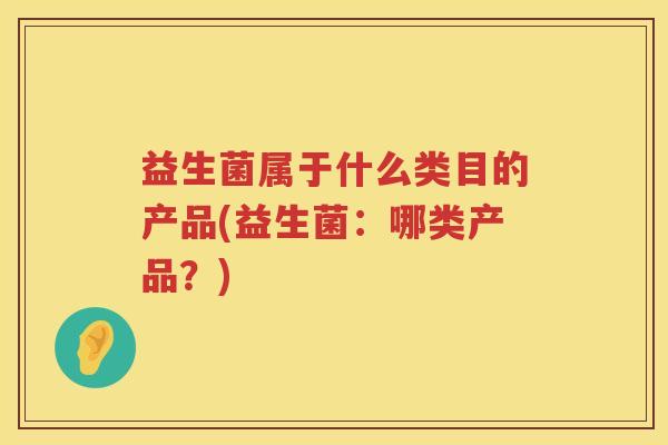 益生菌属于什么类目的产品(益生菌：哪类产品？)