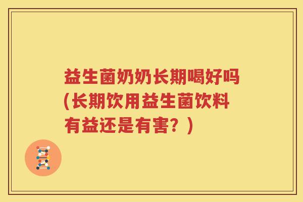 益生菌奶奶长期喝好吗(长期饮用益生菌饮料有益还是有害？)