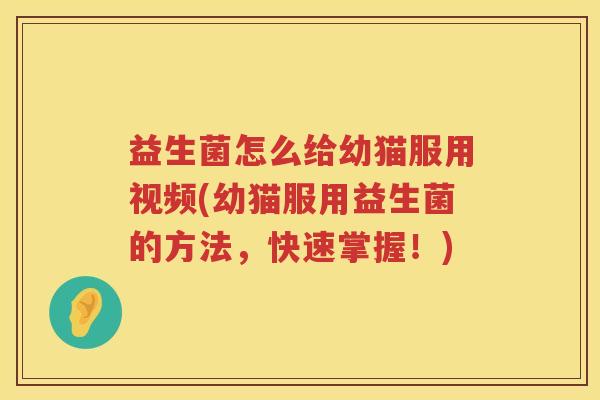 益生菌怎么给幼猫服用视频(幼猫服用益生菌的方法，快速掌握！)