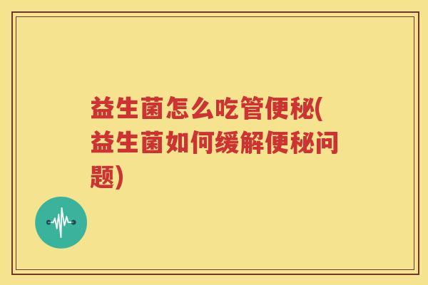 益生菌怎么吃管便秘(益生菌如何缓解便秘问题)