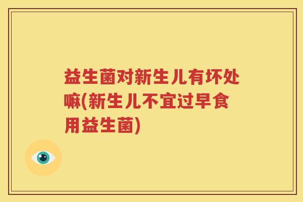 益生菌对新生儿有坏处嘛(新生儿不宜过早食用益生菌)