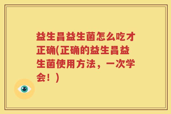 益生昌益生菌怎么吃才正确(正确的益生昌益生菌使用方法，一次学会！)