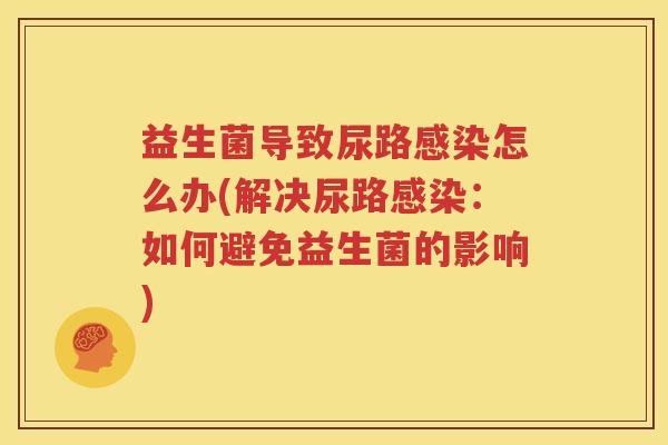 益生菌导致尿路感染怎么办(解决尿路感染：如何避免益生菌的影响)