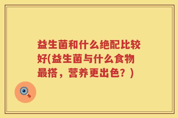益生菌和什么绝配比较好(益生菌与什么食物最搭，营养更出色？)