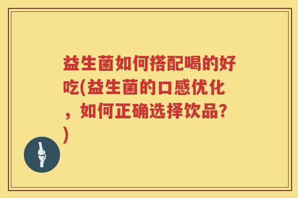 益生菌如何搭配喝的好吃(益生菌的口感优化，如何正确选择饮品？)