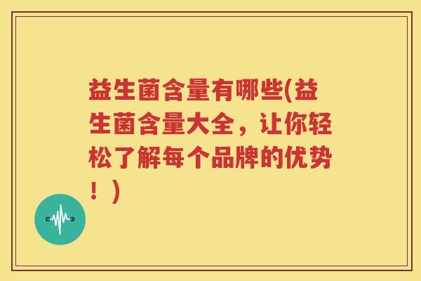 益生菌含量有哪些(益生菌含量大全，让你轻松了解每个品牌的优势！)