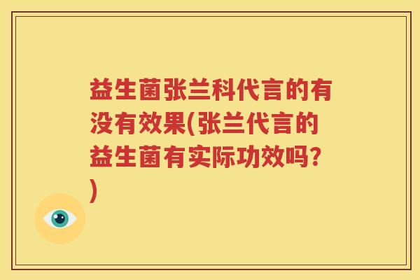 益生菌张兰科代言的有没有效果(张兰代言的益生菌有实际功效吗？)