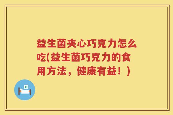 益生菌夹心巧克力怎么吃(益生菌巧克力的食用方法，健康有益！)