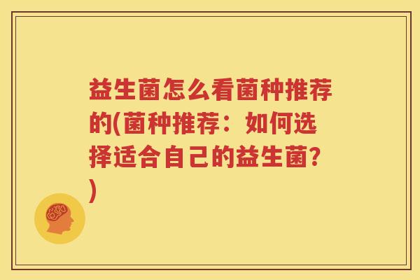 益生菌怎么看菌种推荐的(菌种推荐：如何选择适合自己的益生菌？)