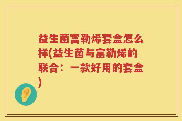 益生菌富勒烯套盒怎么样(益生菌与富勒烯的联合：一款好用的套盒)