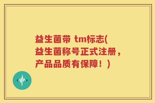 益生菌带 tm标志(益生菌称号正式注册，产品品质有保障！)