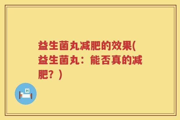 益生菌丸减肥的效果(益生菌丸：能否真的减肥？)
