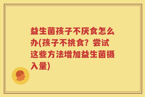 益生菌孩子不厌食怎么办(孩子不挑食？尝试这些方法增加益生菌摄入量)