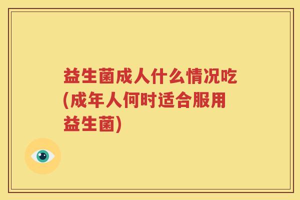 益生菌成人什么情况吃(成年人何时适合服用益生菌)