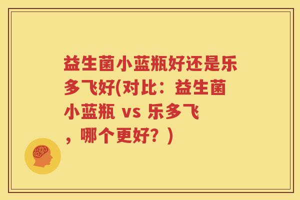 益生菌小蓝瓶好还是乐多飞好(对比：益生菌小蓝瓶 vs 乐多飞，哪个更好？)