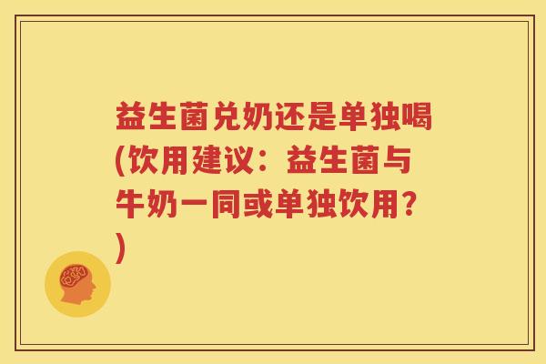 益生菌兑奶还是单独喝(饮用建议：益生菌与牛奶一同或单独饮用？)