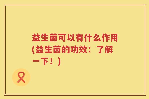 益生菌可以有什么作用(益生菌的功效：了解一下！)