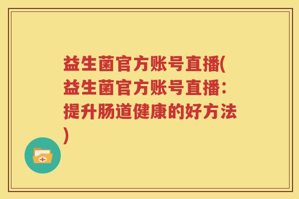 益生菌官方账号直播(益生菌官方账号直播：提升肠道健康的好方法)