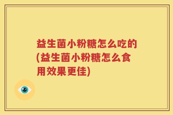 益生菌小粉糖怎么吃的(益生菌小粉糖怎么食用效果更佳)