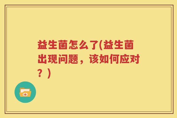 益生菌怎么了(益生菌出现问题，该如何应对？)