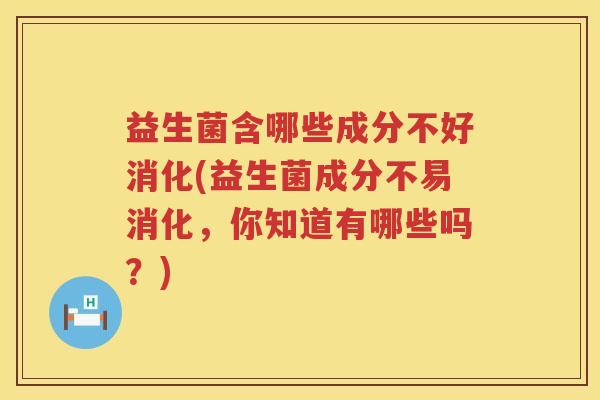 益生菌含哪些成分不好消化(益生菌成分不易消化，你知道有哪些吗？)