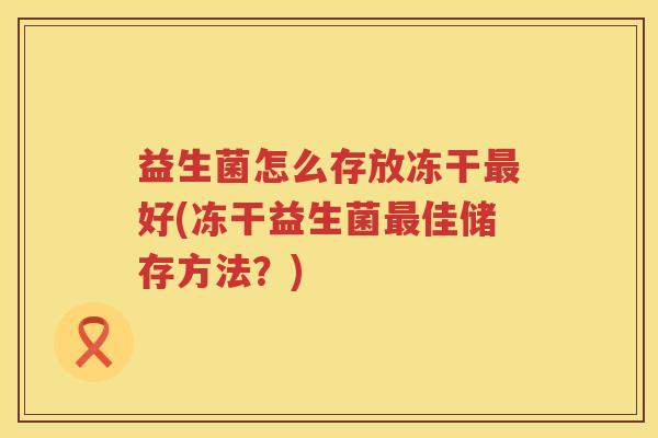 益生菌怎么存放冻干最好(冻干益生菌最佳储存方法？)