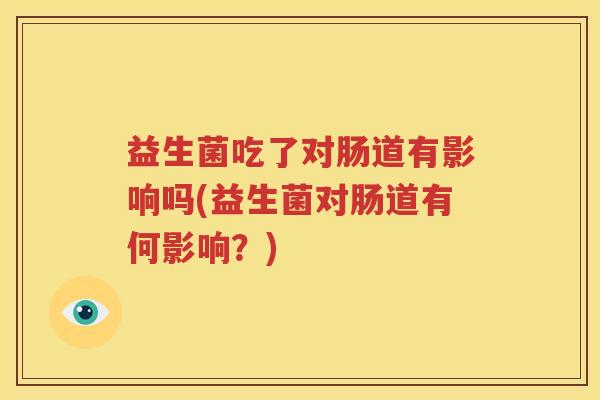 益生菌吃了对肠道有影响吗(益生菌对肠道有何影响？)