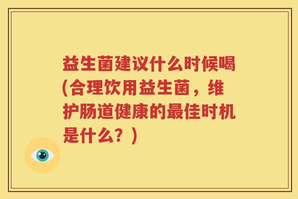 益生菌建议什么时候喝(合理饮用益生菌，维护肠道健康的最佳时机是什么？)