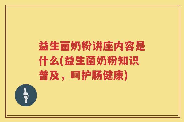 益生菌奶粉讲座内容是什么(益生菌奶粉知识普及，呵护肠健康)