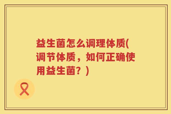 益生菌怎么调理体质(调节体质，如何正确使用益生菌？)