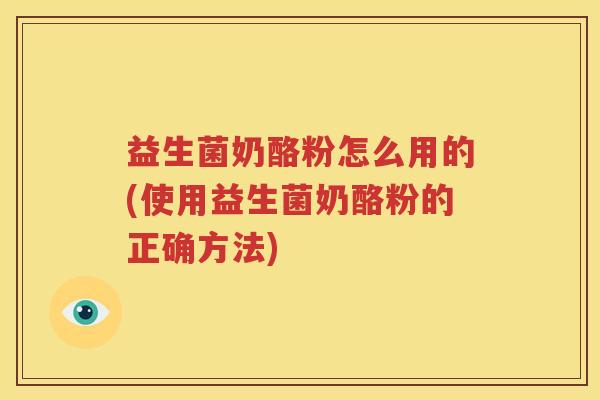 益生菌奶酪粉怎么用的(使用益生菌奶酪粉的正确方法)