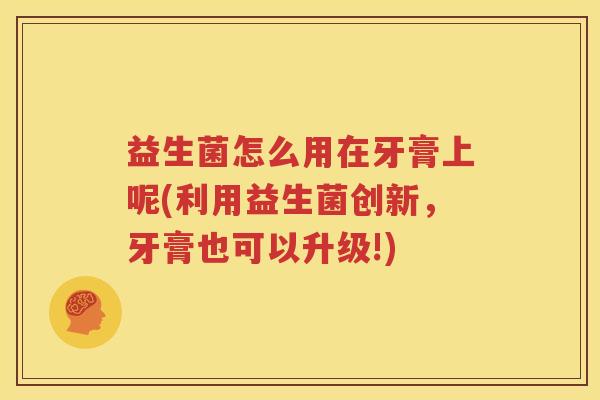 益生菌怎么用在牙膏上呢(利用益生菌创新，牙膏也可以升级!)