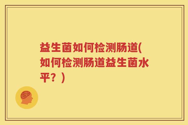 益生菌如何检测肠道(如何检测肠道益生菌水平？)