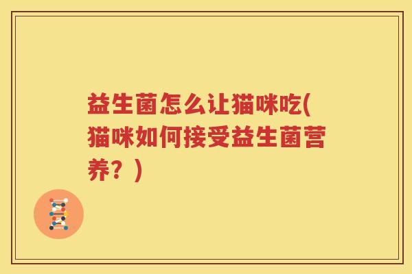益生菌怎么让猫咪吃(猫咪如何接受益生菌营养？)