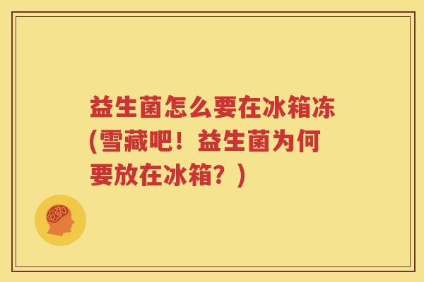 益生菌怎么要在冰箱冻(雪藏吧！益生菌为何要放在冰箱？)