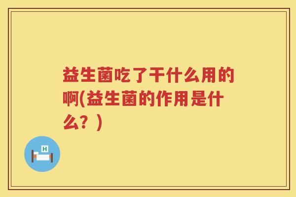 益生菌吃了干什么用的啊(益生菌的作用是什么？)