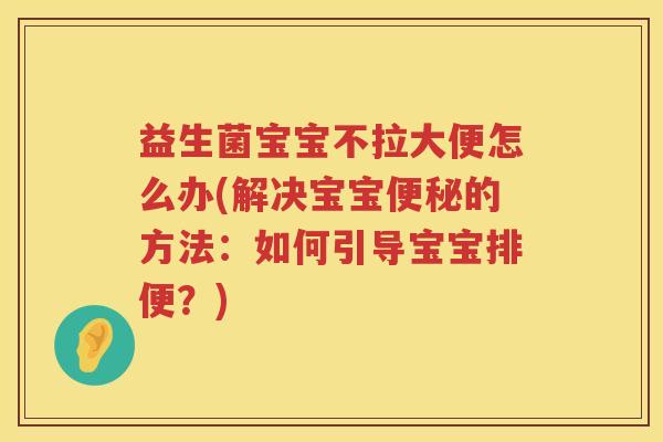 益生菌宝宝不拉大便怎么办(解决宝宝便秘的方法：如何引导宝宝排便？)