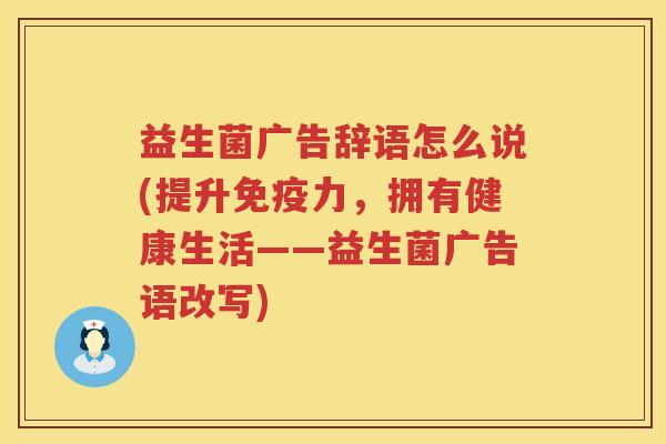 益生菌广告辞语怎么说(提升免疫力，拥有健康生活——益生菌广告语改写)