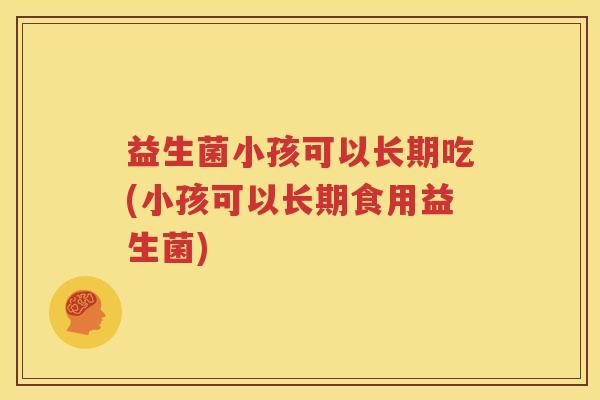 益生菌小孩可以长期吃(小孩可以长期食用益生菌)
