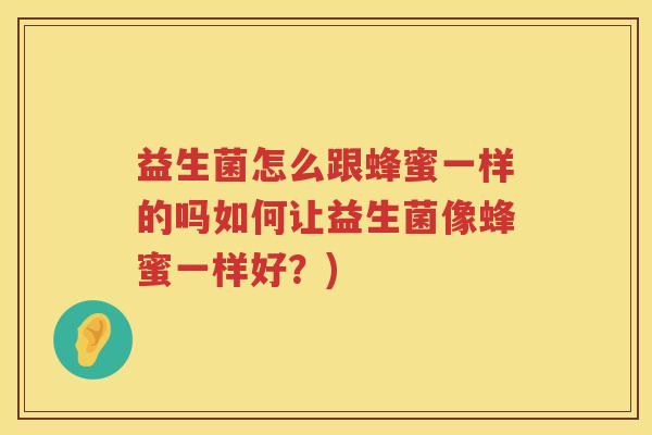 益生菌怎么跟蜂蜜一样的吗如何让益生菌像蜂蜜一样好？)