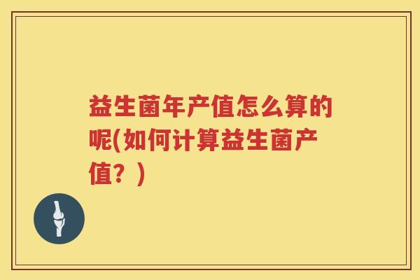 益生菌年产值怎么算的呢(如何计算益生菌产值？)
