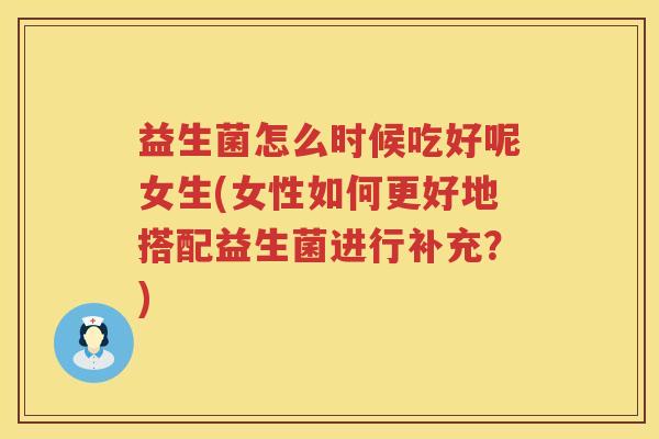 益生菌怎么时候吃好呢女生(女性如何更好地搭配益生菌进行补充？)