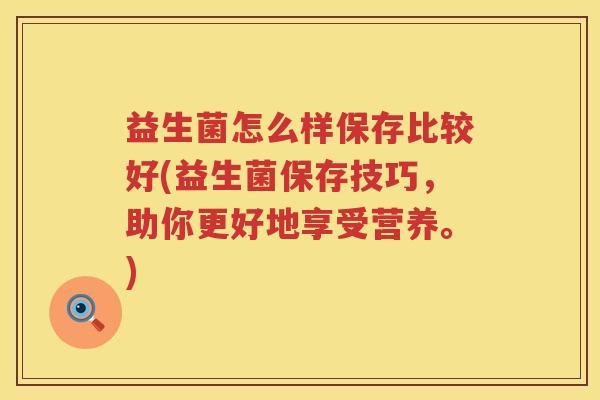 益生菌怎么样保存比较好(益生菌保存技巧，助你更好地享受营养。)