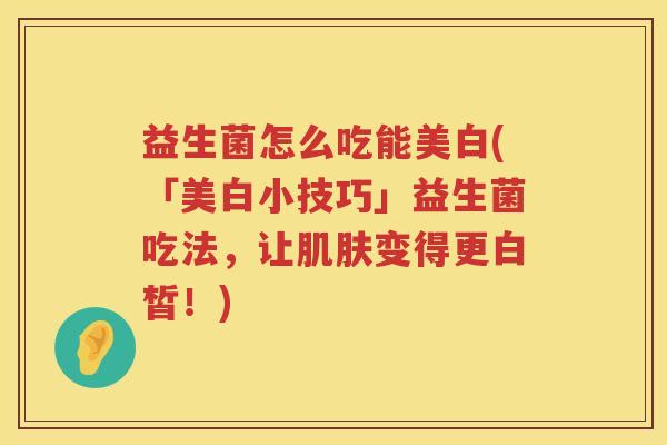 益生菌怎么吃能美白(「美白小技巧」益生菌吃法，让肌肤变得更白皙！)