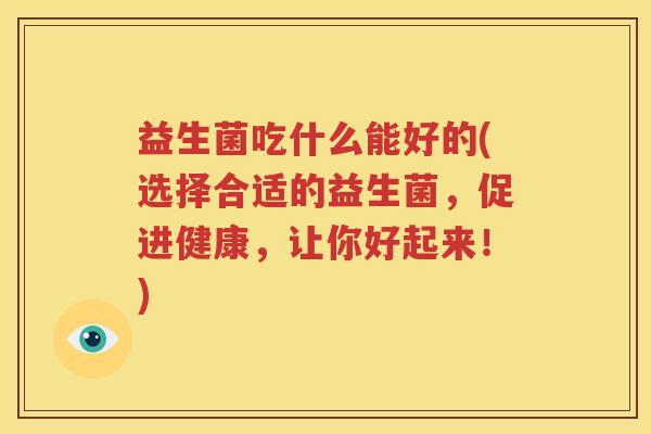 益生菌吃什么能好的(选择合适的益生菌，促进健康，让你好起来！)