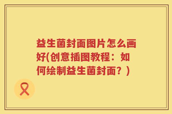 益生菌封面图片怎么画好(创意插图教程：如何绘制益生菌封面？)