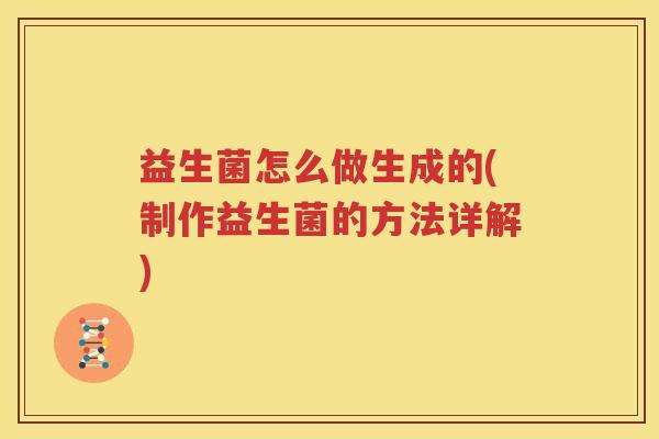 益生菌怎么做生成的(制作益生菌的方法详解)